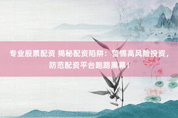 专业股票配资 揭秘配资陷阱：警惕高风险投资，防范配资平台跑路黑幕！