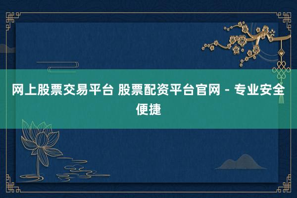 网上股票交易平台 股票配资平台官网 - 专业安全便捷