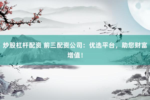 炒股杠杆配资 前三配资公司：优选平台，助您财富增值！