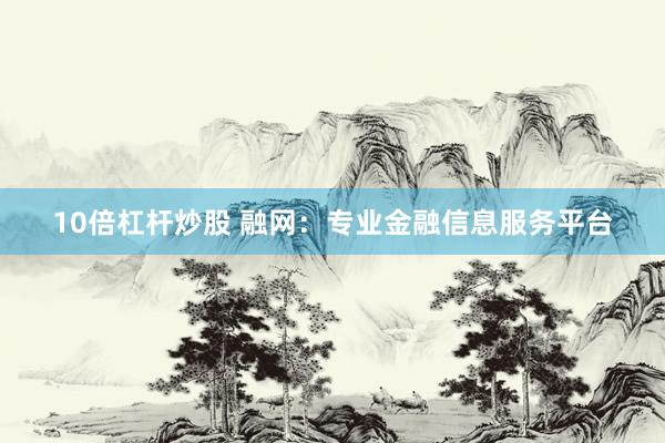 10倍杠杆炒股 融网：专业金融信息服务平台