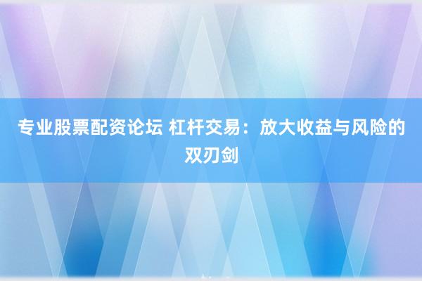 专业股票配资论坛 杠杆交易：放大收益与风险的双刃剑