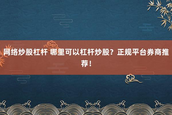 网络炒股杠杆 哪里可以杠杆炒股？正规平台券商推荐！