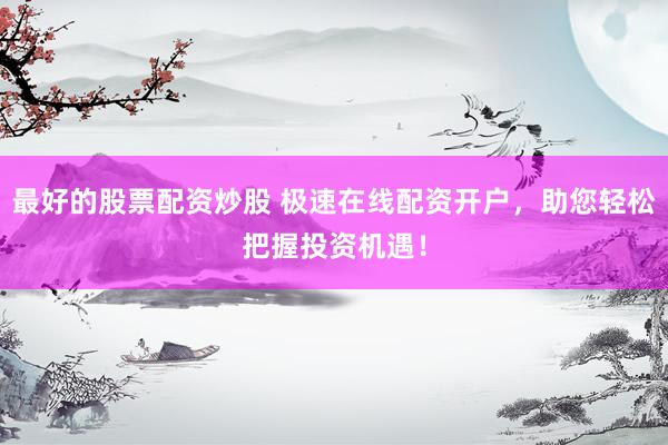 最好的股票配资炒股 极速在线配资开户，助您轻松把握投资机遇！