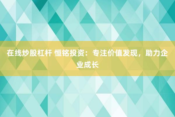 在线炒股杠杆 恒铭投资：专注价值发现，助力企业成长