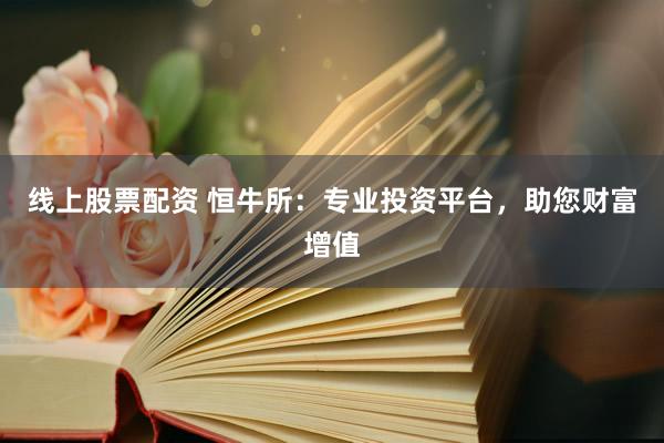 线上股票配资 恒牛所：专业投资平台，助您财富增值