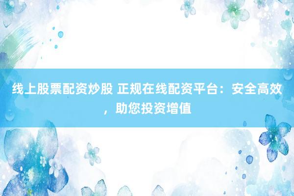 线上股票配资炒股 正规在线配资平台：安全高效，助您投资增值