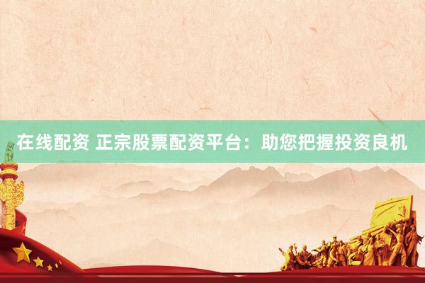 在线配资 正宗股票配资平台：助您把握投资良机