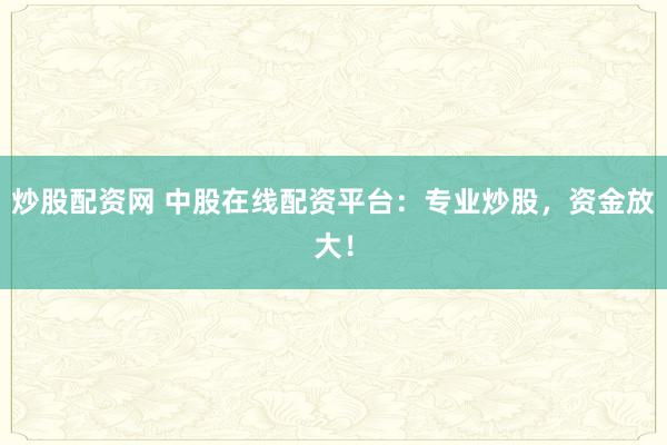 炒股配资网 中股在线配资平台：专业炒股，资金放大！