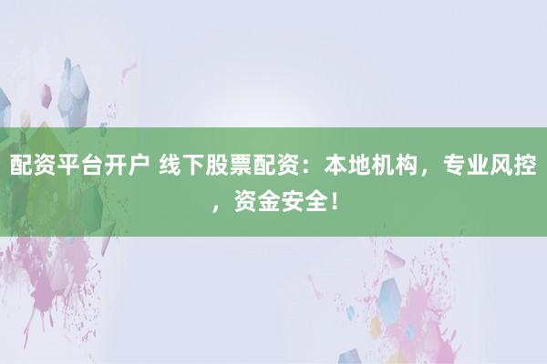 配资平台开户 线下股票配资：本地机构，专业风控，资金安全！