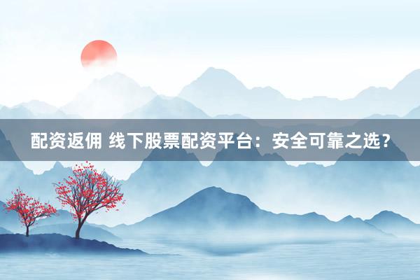 配资返佣 线下股票配资平台：安全可靠之选？