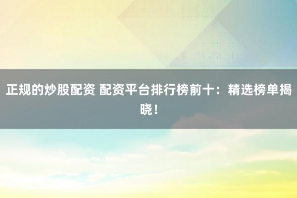 正规的炒股配资 配资平台排行榜前十：精选榜单揭晓！