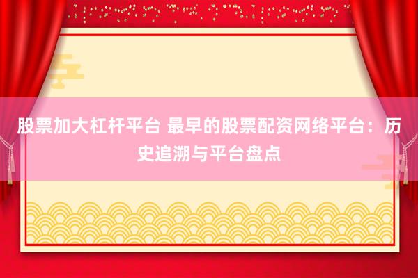 股票加大杠杆平台 最早的股票配资网络平台：历史追溯与平台盘点