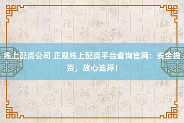 线上配资公司 正规线上配资平台查询官网：安全投资，放心选择！