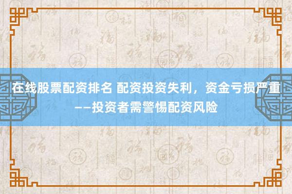 在线股票配资排名 配资投资失利，资金亏损严重——投资者需警惕配资风险