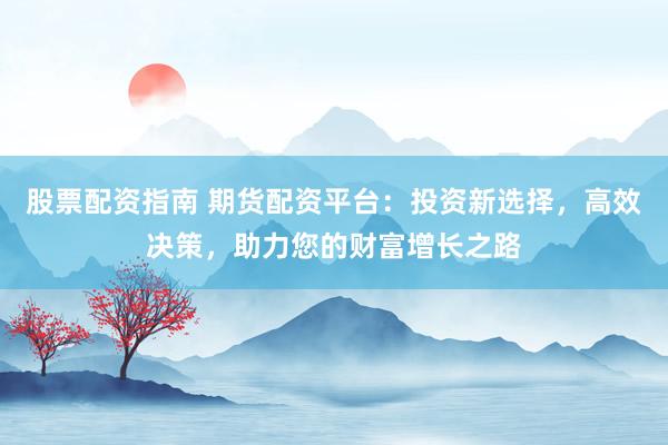 股票配资指南 期货配资平台：投资新选择，高效决策，助力您的财富增长之路
