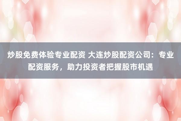 炒股免费体验专业配资 大连炒股配资公司：专业配资服务，助力投资者把握股市机遇