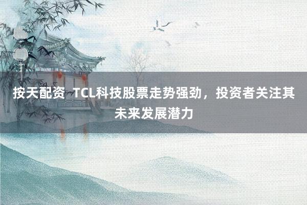按天配资  TCL科技股票走势强劲，投资者关注其未来发展潜力