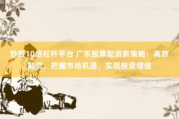 炒股10倍杠杆平台 广东股票配资新策略：高效融资，把握市场机遇，实现投资增值