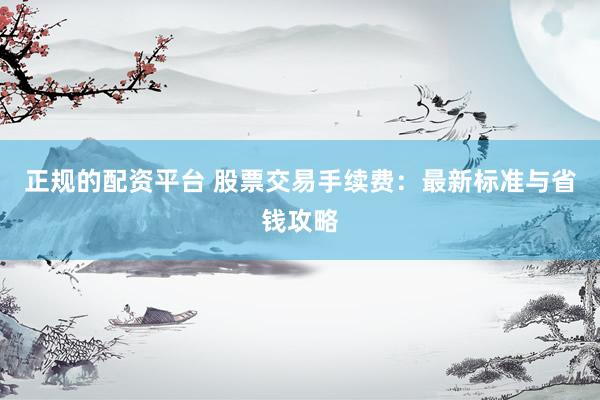 正规的配资平台 股票交易手续费：最新标准与省钱攻略