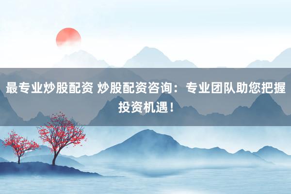 最专业炒股配资 炒股配资咨询：专业团队助您把握投资机遇！