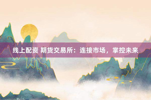 线上配资 期货交易所：连接市场，掌控未来