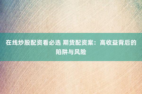 在线炒股配资看必选 期货配资案：高收益背后的陷阱与风险