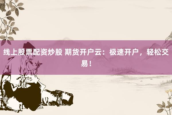 线上股票配资炒股 期货开户云：极速开户，轻松交易！
