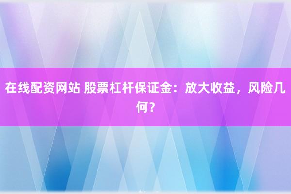 在线配资网站 股票杠杆保证金：放大收益，风险几何？