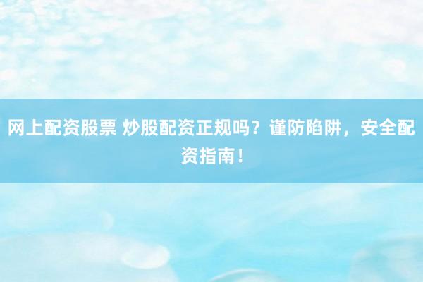 网上配资股票 炒股配资正规吗？谨防陷阱，安全配资指南！