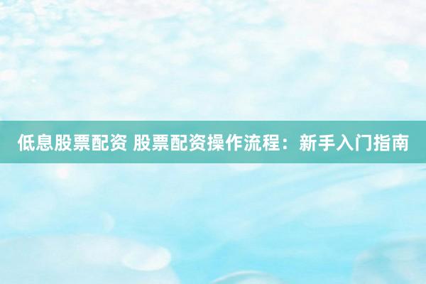 低息股票配资 股票配资操作流程：新手入门指南