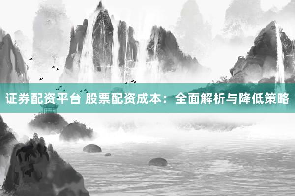证券配资平台 股票配资成本：全面解析与降低策略