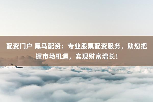 配资门户 黑马配资：专业股票配资服务，助您把握市场机遇，实现财富增长！