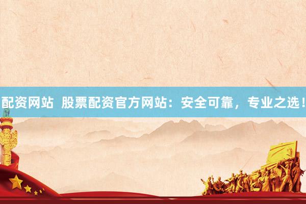 配资网站  股票配资官方网站：安全可靠，专业之选！