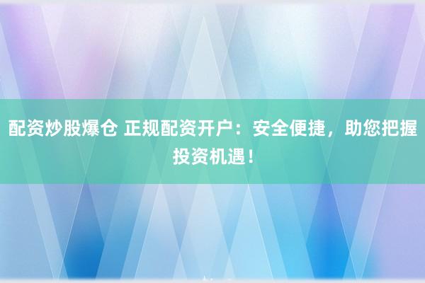 配资炒股爆仓 正规配资开户：安全便捷，助您把握投资机遇！