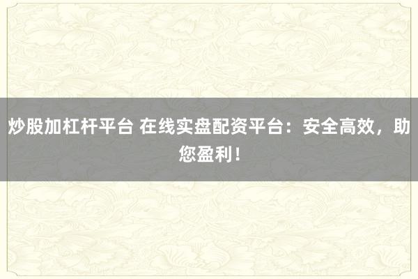 炒股加杠杆平台 在线实盘配资平台：安全高效，助您盈利！