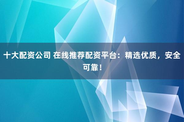 十大配资公司 在线推荐配资平台：精选优质，安全可靠！
