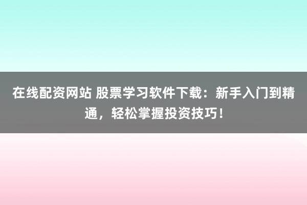 在线配资网站 股票学习软件下载：新手入门到精通，轻松掌握投资技巧！