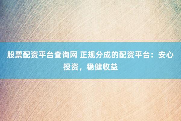 股票配资平台查询网 正规分成的配资平台：安心投资，稳健收益