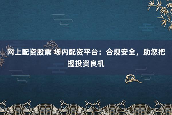 网上配资股票 场内配资平台：合规安全，助您把握投资良机