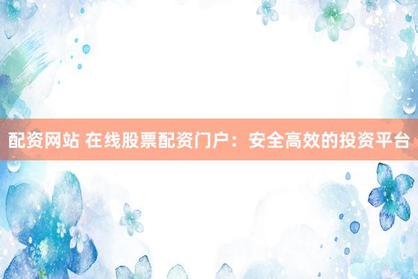配资网站 在线股票配资门户：安全高效的投资平台