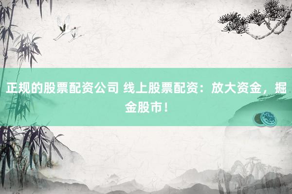 正规的股票配资公司 线上股票配资：放大资金，掘金股市！