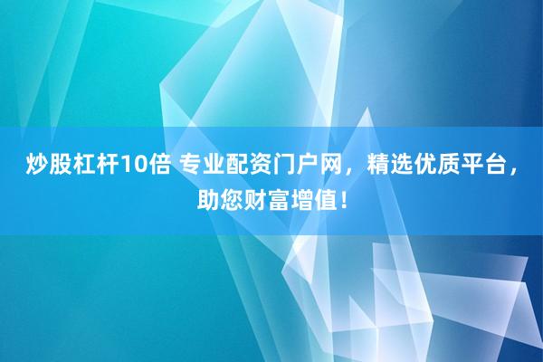 炒股杠杆10倍 专业配资门户网，精选优质平台，助您财富增值！
