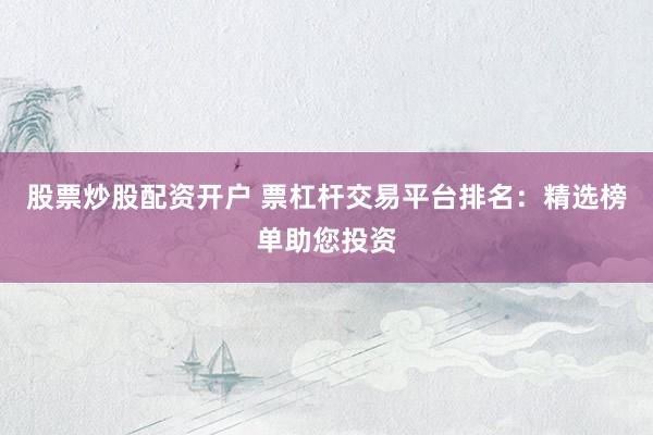 股票炒股配资开户 票杠杆交易平台排名：精选榜单助您投资