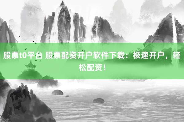 股票t0平台 股票配资开户软件下载：极速开户，轻松配资！