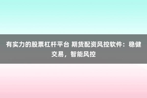 有实力的股票杠杆平台 期货配资风控软件：稳健交易，智能风控