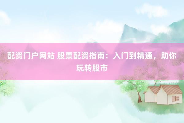 配资门户网站 股票配资指南：入门到精通，助你玩转股市