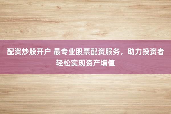 配资炒股开户 最专业股票配资服务，助力投资者轻松实现资产增值