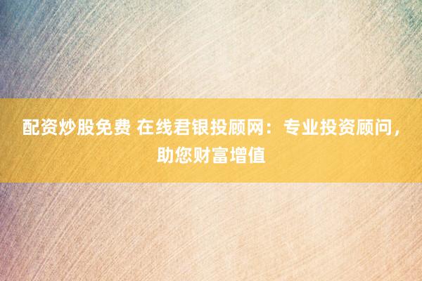 配资炒股免费 在线君银投顾网：专业投资顾问，助您财富增值
