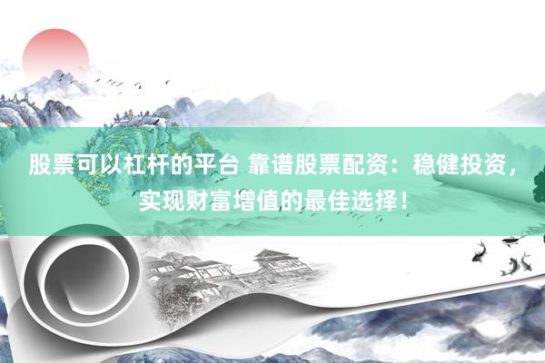 股票可以杠杆的平台 靠谱股票配资：稳健投资，实现财富增值的最佳选择！