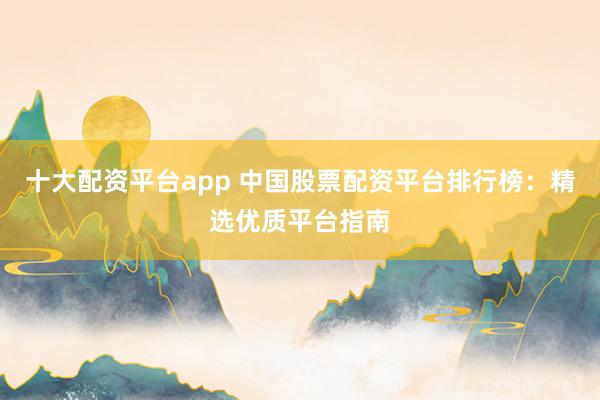 十大配资平台app 中国股票配资平台排行榜：精选优质平台指南